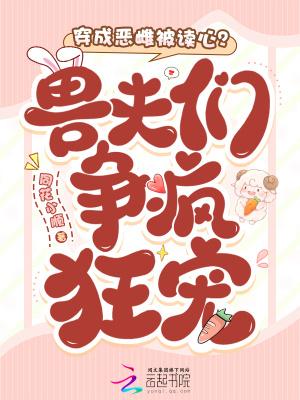 穿成恶雌被读心?兽夫们争疯狂宠笔趣阁 穿成恶雌被读心?兽夫们争疯狂宠笔趣阁